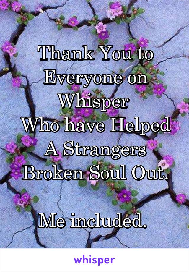 Thank You to Everyone on Whisper 
Who have Helped A Strangers Broken Soul Out.

Me included. 