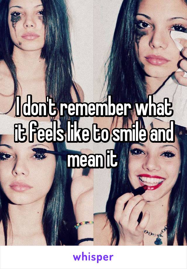 I don't remember what it feels like to smile and mean it 