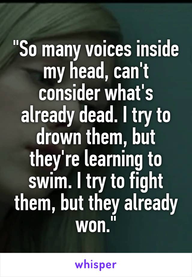 "So many voices inside my head, can't consider what's already dead. I try to drown them, but they're learning to swim. I try to fight them, but they already won."