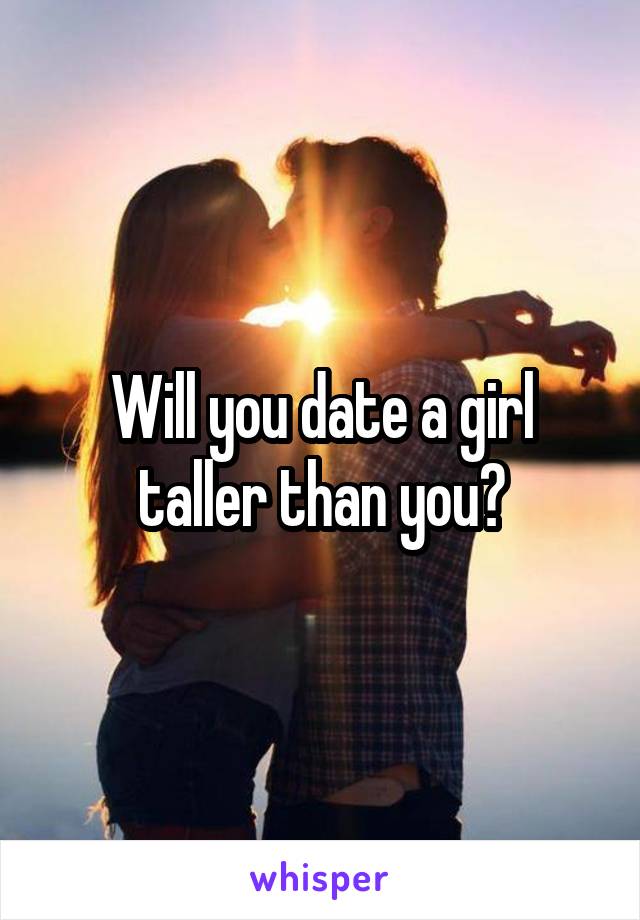 Will you date a girl taller than you?