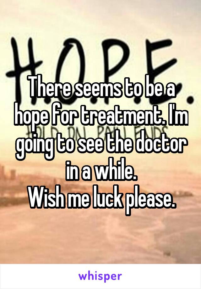 There seems to be a hope for treatment. I'm going to see the doctor in a while.
Wish me luck please.