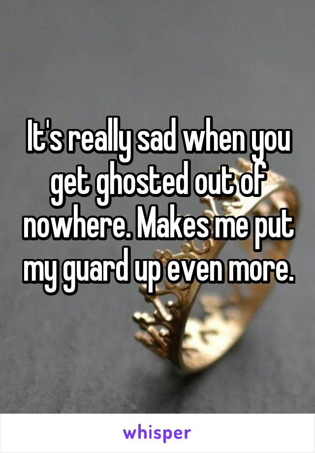 It's really sad when you get ghosted out of nowhere. Makes me put my guard up even more. 