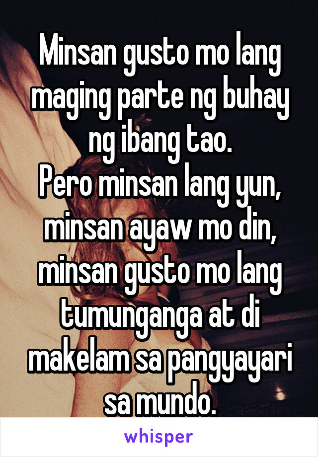 Minsan gusto mo lang maging parte ng buhay ng ibang tao.
Pero minsan lang yun, minsan ayaw mo din, minsan gusto mo lang tumunganga at di makelam sa pangyayari sa mundo.