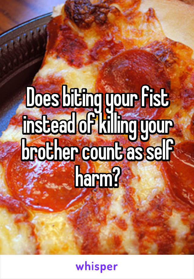 Does biting your fist instead of killing your brother count as self harm?