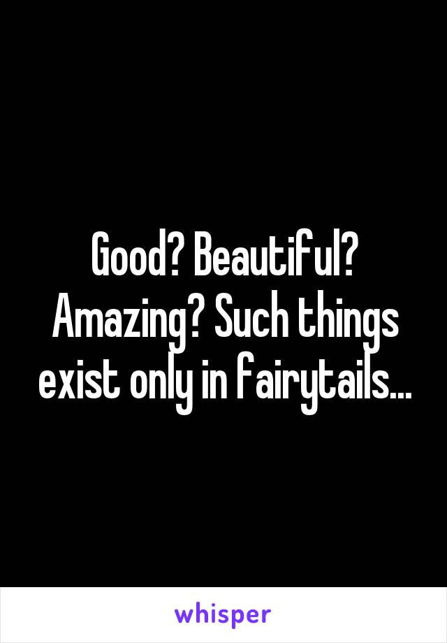 Good? Beautiful? Amazing? Such things exist only in fairytails...