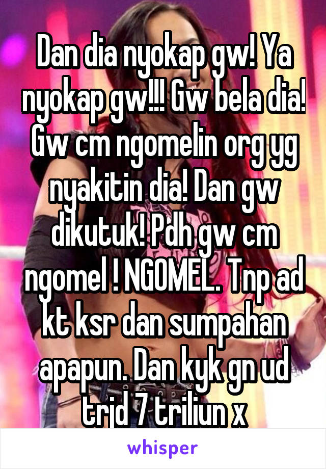 Dan dia nyokap gw! Ya nyokap gw!!! Gw bela dia! Gw cm ngomelin org yg nyakitin dia! Dan gw dikutuk! Pdh gw cm ngomel ! NGOMEL. Tnp ad kt ksr dan sumpahan apapun. Dan kyk gn ud trjd 7 triliun x