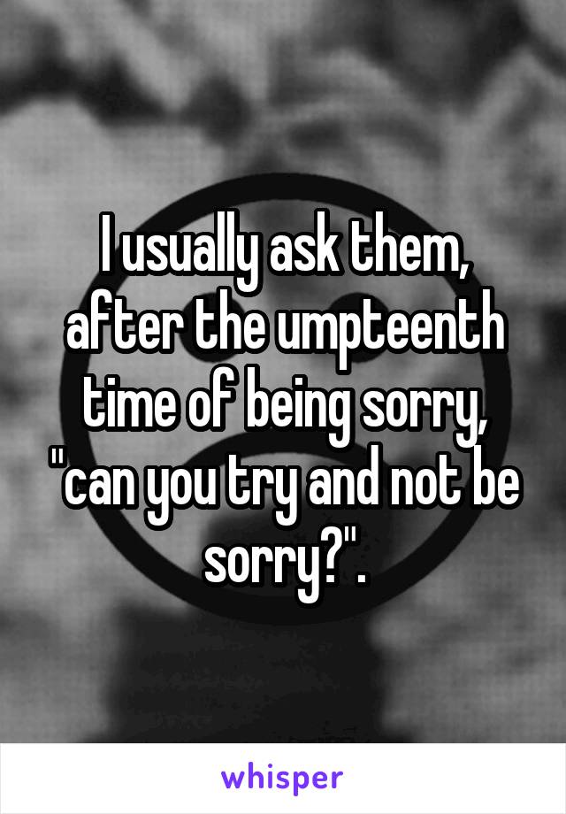 I usually ask them, after the umpteenth time of being sorry, "can you try and not be sorry?".