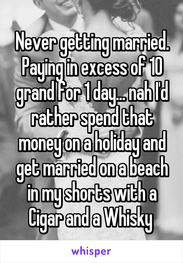 Never getting married. Paying in excess of 10 grand for 1 day... nah I'd rather spend that money on a holiday and get married on a beach in my shorts with a Cigar and a Whisky 