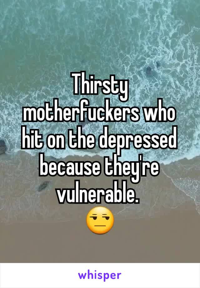 Thirsty motherfuckers who hit on the depressed because they're vulnerable. 
😒