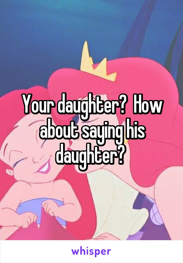 Your daughter?  How about saying his daughter? 