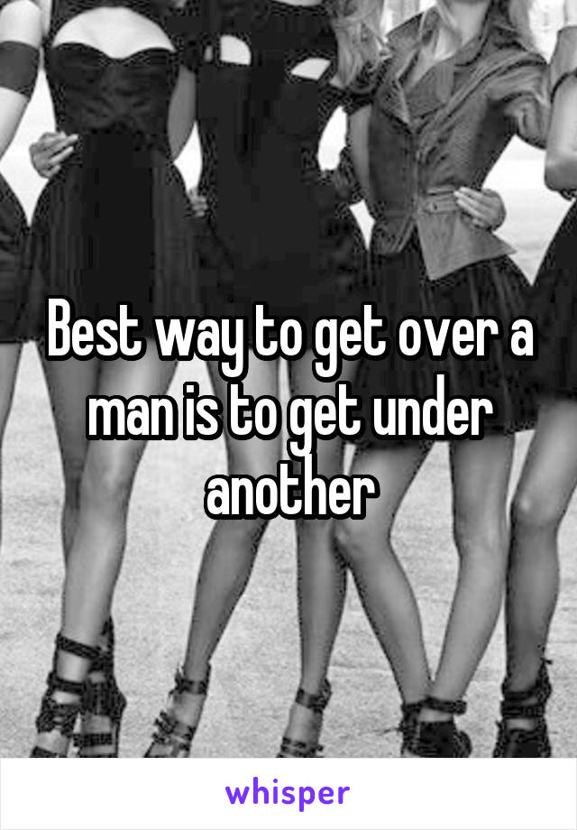 Best way to get over a man is to get under another