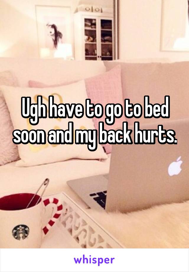 Ugh have to go to bed soon and my back hurts. 