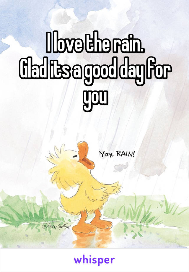 I love the rain.
Glad its a good day for you




