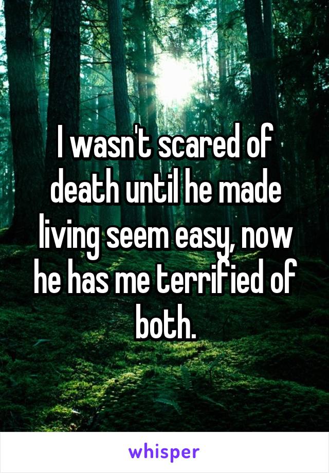 I wasn't scared of death until he made living seem easy, now he has me terrified of both.