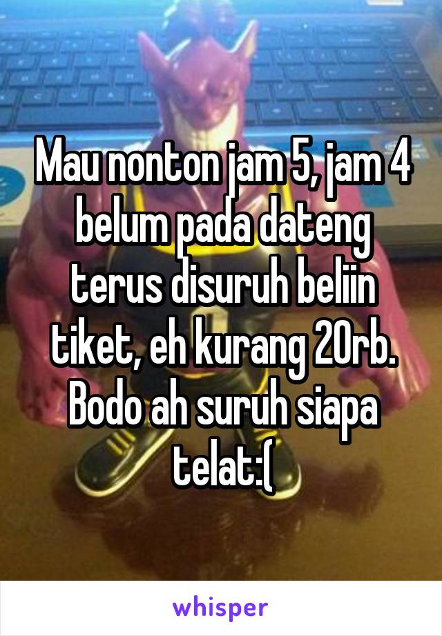 Mau nonton jam 5, jam 4 belum pada dateng terus disuruh beliin tiket, eh kurang 20rb. Bodo ah suruh siapa telat:(