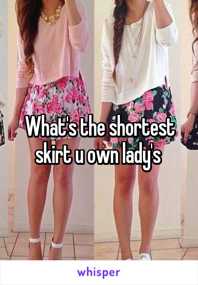 What's the shortest skirt u own lady's 