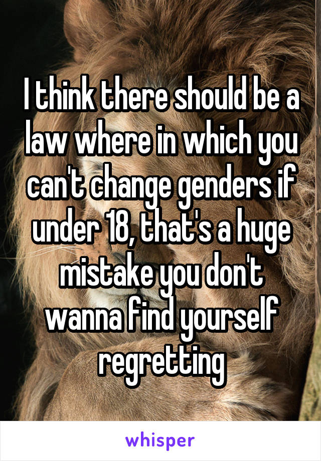 I think there should be a law where in which you can't change genders if under 18, that's a huge mistake you don't wanna find yourself regretting