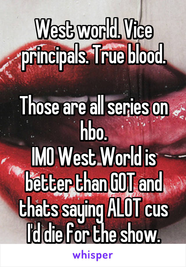 West world. Vice principals. True blood.

Those are all series on hbo.
IMO West World is better than GOT and thats saying ALOT cus I'd die for the show.