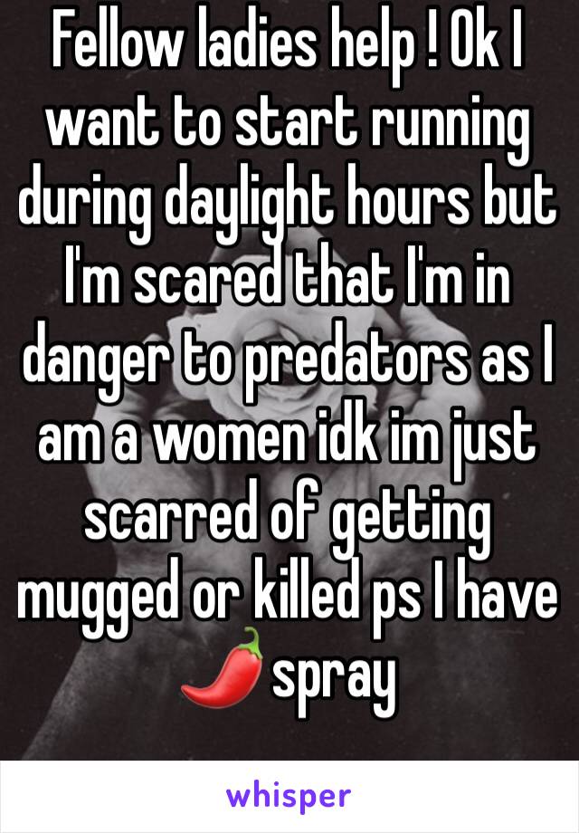 Fellow ladies help ! Ok I want to start running during daylight hours but I'm scared that I'm in danger to predators as I am a women idk im just scarred of getting mugged or killed ps I have 🌶 spray 