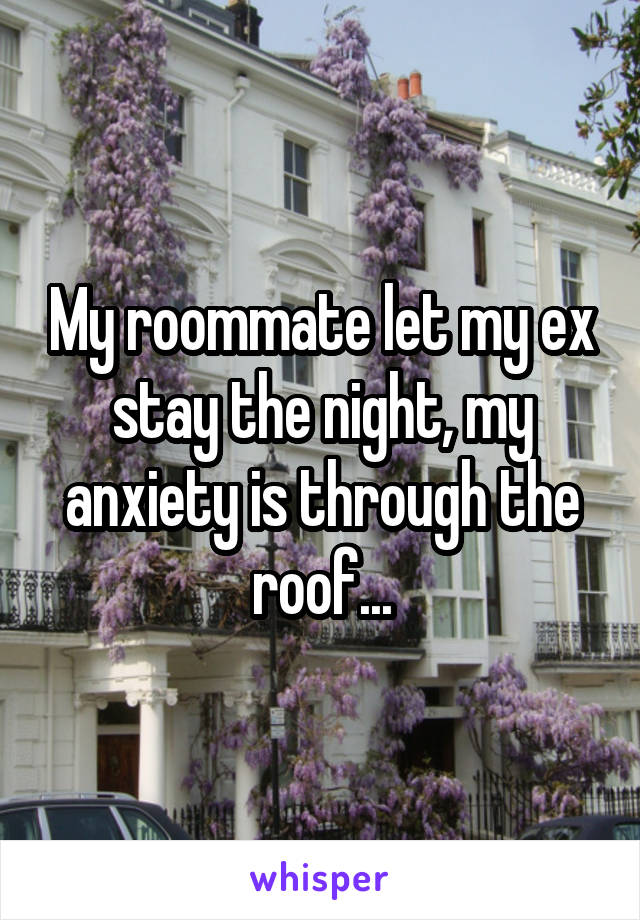 My roommate let my ex stay the night, my anxiety is through the roof...