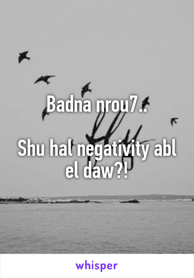 Badna nrou7..

Shu hal negativity abl el daw?!