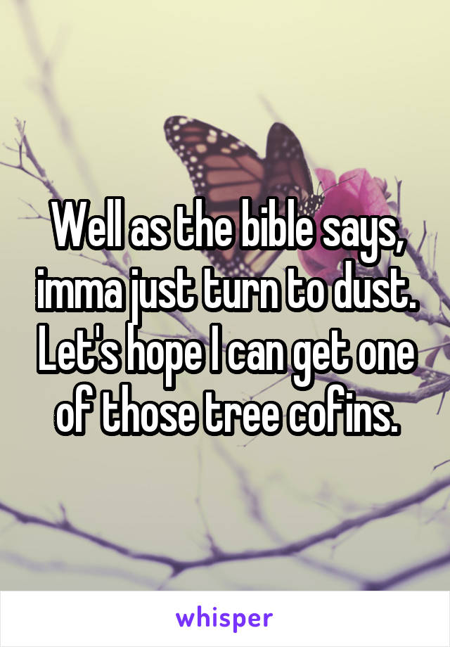 Well as the bible says, imma just turn to dust. Let's hope I can get one of those tree cofins.