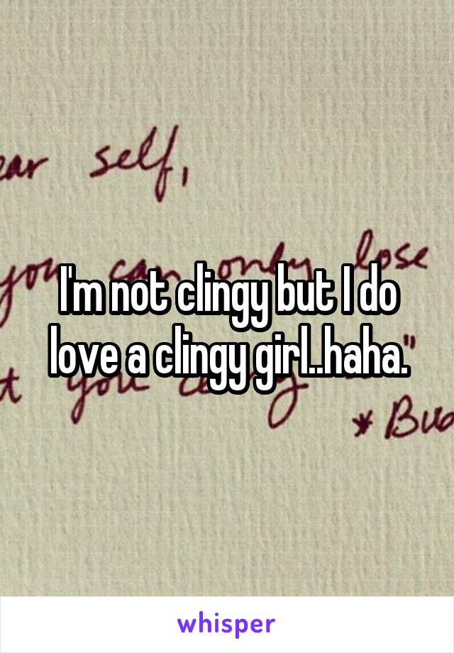 I'm not clingy but I do love a clingy girl..haha.