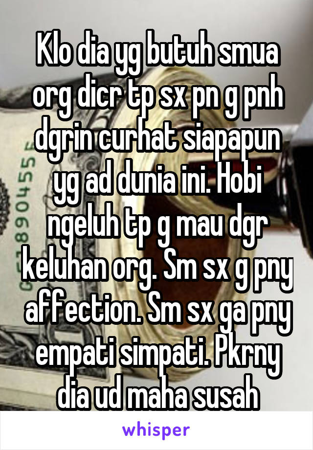 Klo dia yg butuh smua org dicr tp sx pn g pnh dgrin curhat siapapun yg ad dunia ini. Hobi ngeluh tp g mau dgr keluhan org. Sm sx g pny affection. Sm sx ga pny empati simpati. Pkrny dia ud maha susah