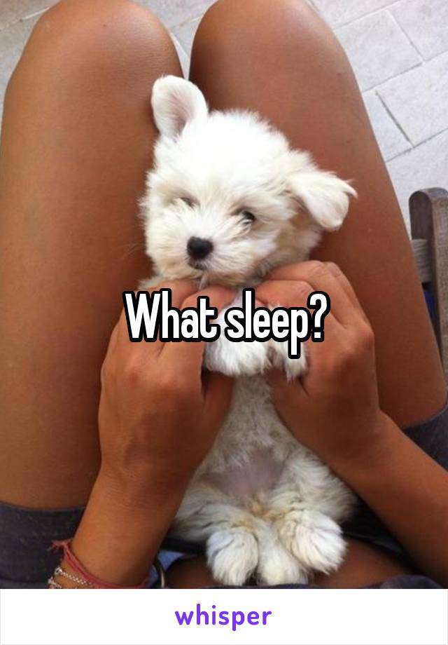 What sleep?