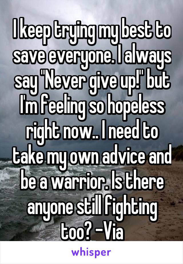 I keep trying my best to save everyone. I always say "Never give up!" but I'm feeling so hopeless right now.. I need to take my own advice and be a warrior. Is there anyone still fighting too? -Via