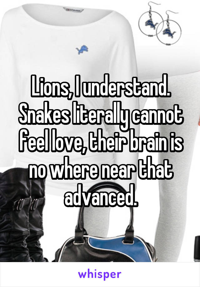 Lions, I understand. Snakes literally cannot feel love, their brain is no where near that advanced.