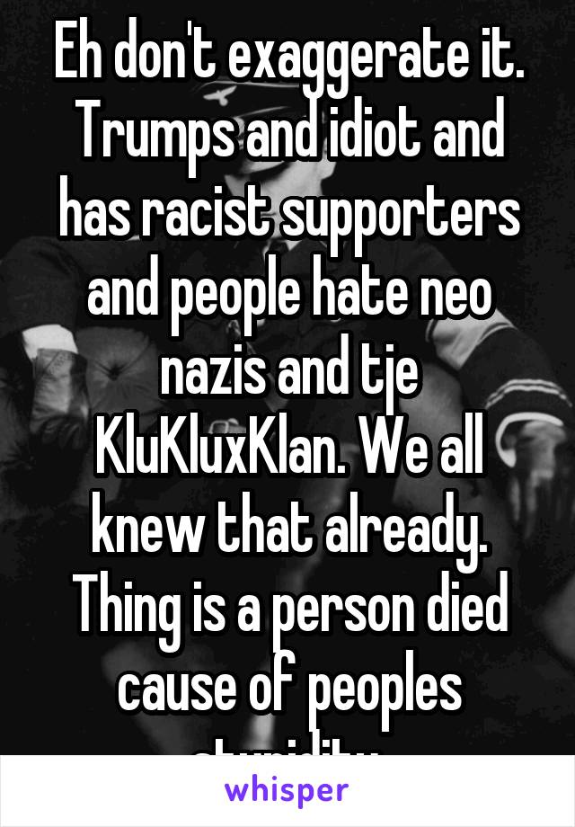 Eh don't exaggerate it. Trumps and idiot and has racist supporters and people hate neo nazis and tje KluKluxKlan. We all knew that already. Thing is a person died cause of peoples stupidity.