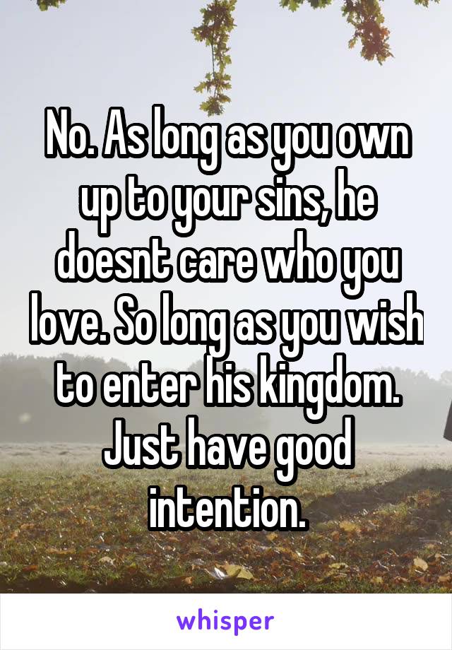 No. As long as you own up to your sins, he doesnt care who you love. So long as you wish to enter his kingdom. Just have good intention.