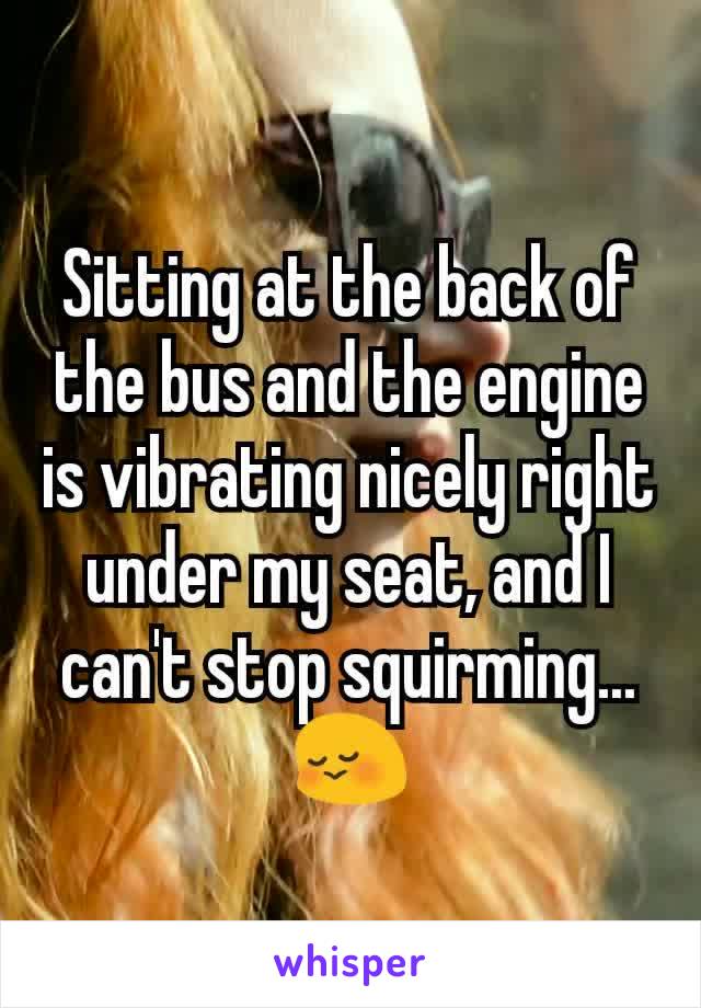 Sitting at the back of the bus and the engine is vibrating nicely right under my seat, and I can't stop squirming...
😳