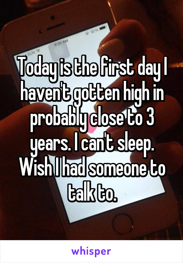 Today is the first day I haven't gotten high in probably close to 3 years. I can't sleep. Wish I had someone to talk to.