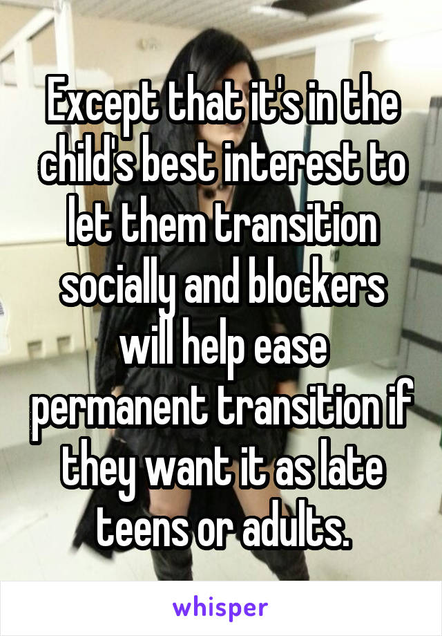 Except that it's in the child's best interest to let them transition socially and blockers will help ease permanent transition if they want it as late teens or adults.