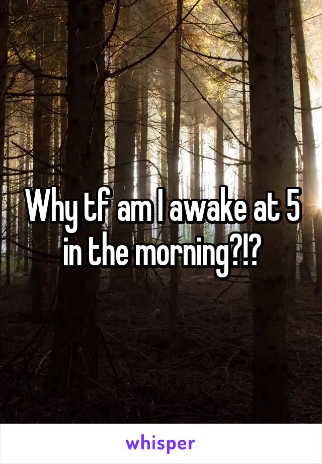 Why tf am I awake at 5 in the morning?!?