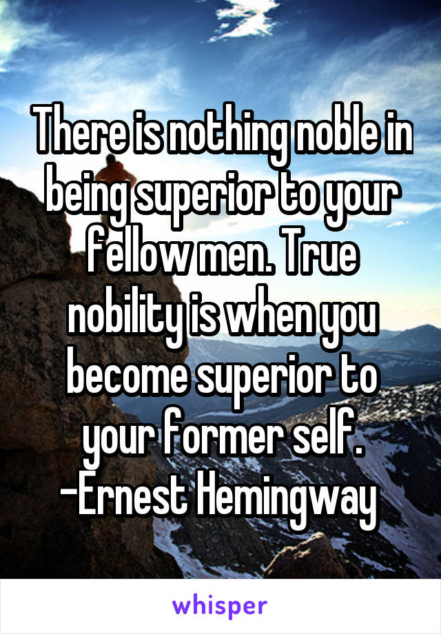 There is nothing noble in being superior to your fellow men. True nobility is when you become superior to your former self.
-Ernest Hemingway 