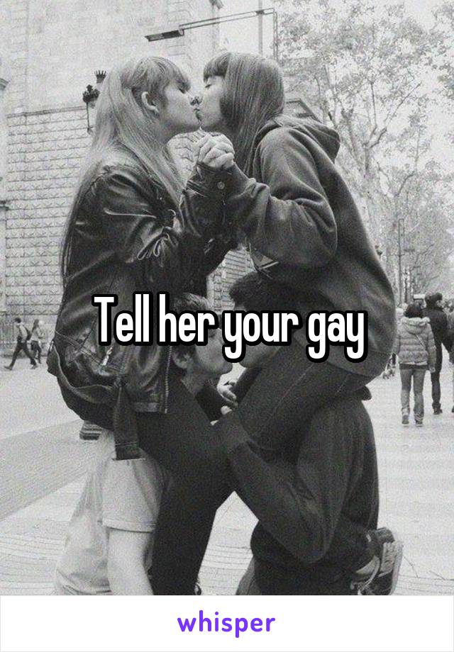 Tell her your gay