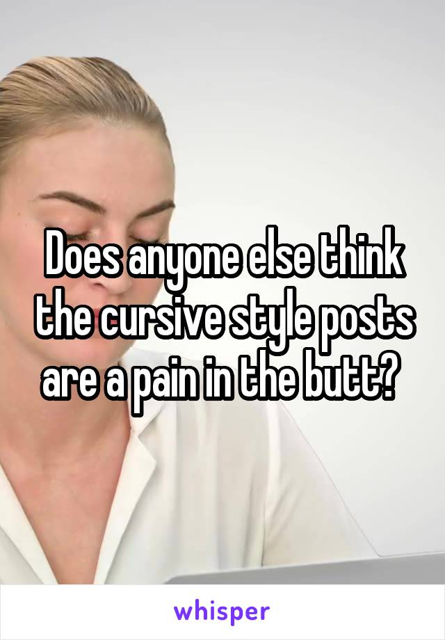 Does anyone else think the cursive style posts are a pain in the butt? 