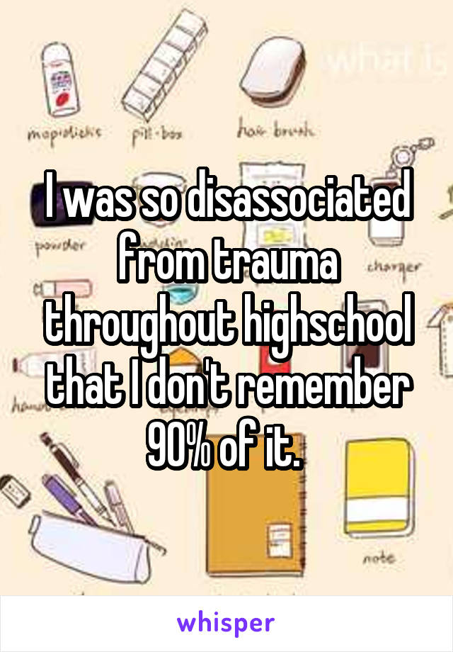 I was so disassociated from trauma throughout highschool that I don't remember 90% of it. 