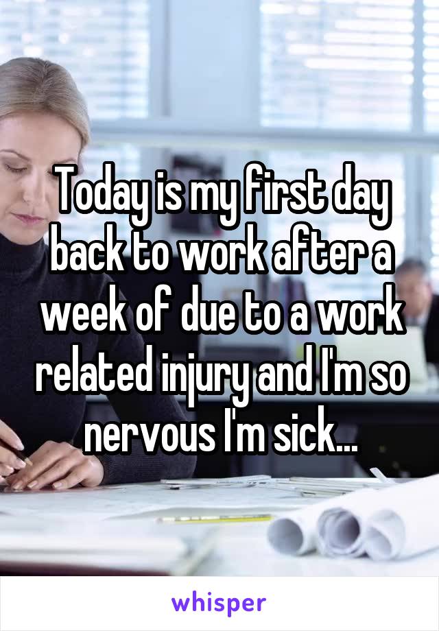 Today is my first day back to work after a week of due to a work related injury and I'm so nervous I'm sick...