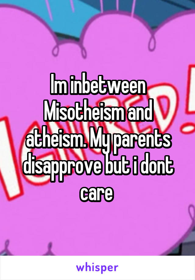 Im inbetween Misotheism and atheism. My parents disapprove but i dont care 