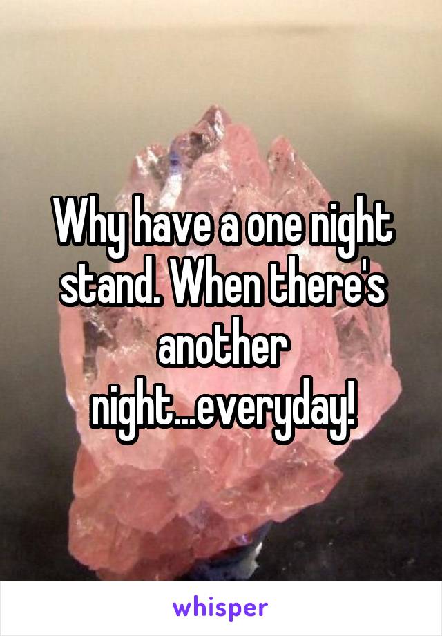 Why have a one night stand. When there's another night...everyday!