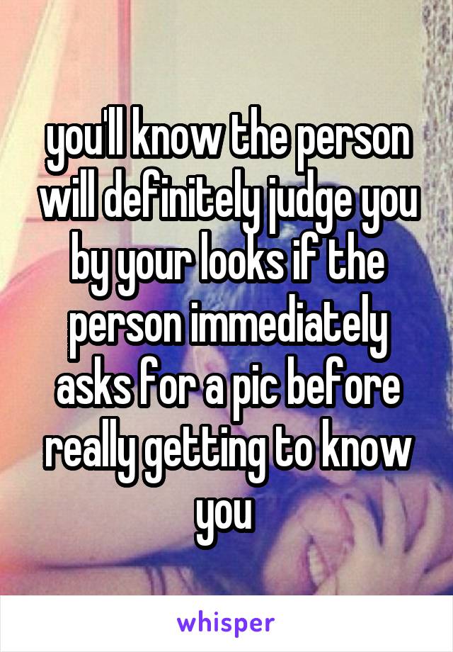 you'll know the person will definitely judge you by your looks if the person immediately asks for a pic before really getting to know you 