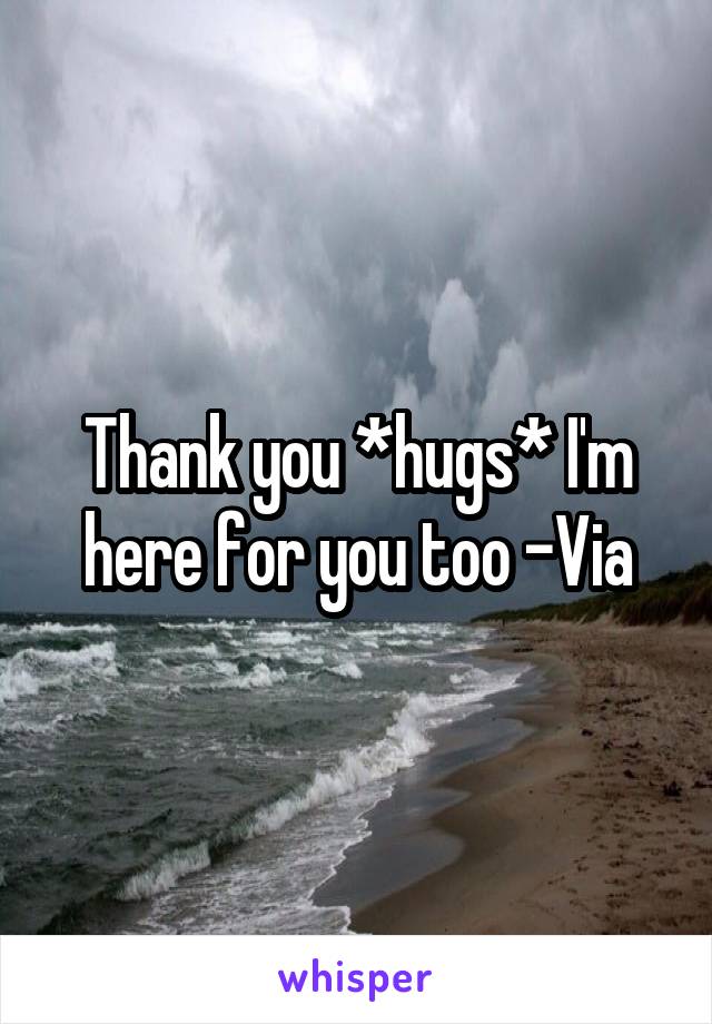 Thank you *hugs* I'm here for you too -Via