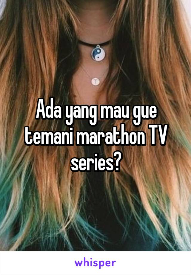 Ada yang mau gue temani marathon TV series?