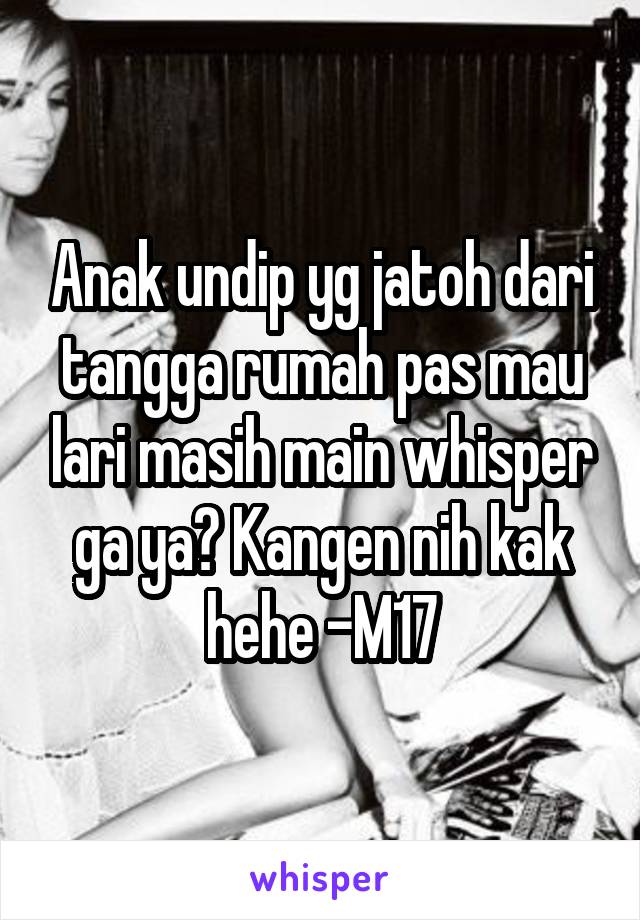 Anak undip yg jatoh dari tangga rumah pas mau lari masih main whisper ga ya? Kangen nih kak hehe -M17