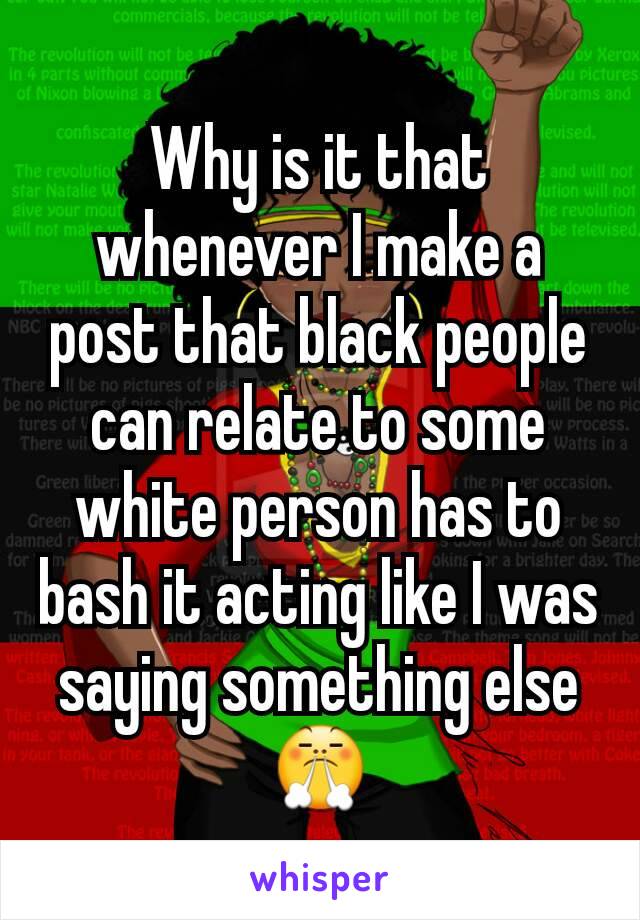 Why is it that whenever I make a post that black people can relate to some white person has to bash it acting like I was saying something else
😤