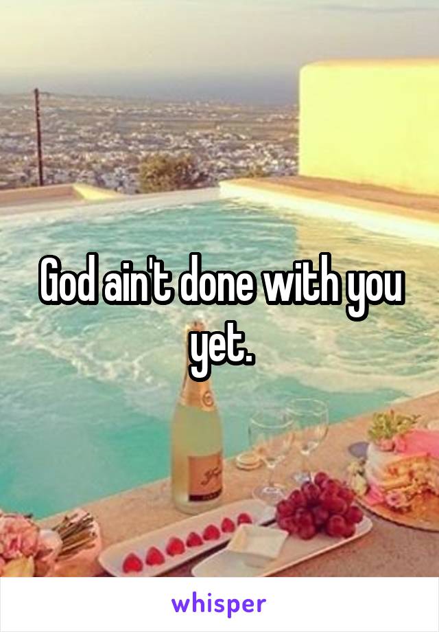 God ain't done with you yet.